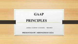 GAAP
PRINCIPLES
GENERAL ACCEPETED ACCOUNTING PRINCIPLES
PRESENTED BY : MBONGISENI CEZA
 