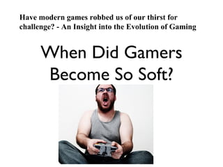 Have modern games robbed us of our thirst for
challenge? - An Insight into the Evolution of Gaming


      When Did Gamers
      Become So Soft?
 