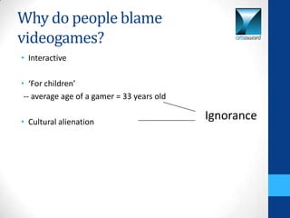 Why do people blame
videogames?
• Interactive

• ‘For children’
 -- average age of a gamer = 33 years old

• Cultural alienation
                                            Ignorance
 