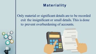Materiality
Only material or significant details are to be recorded
exit the insignificant or small details. This is done
to prevent overburdening of accounts.
 