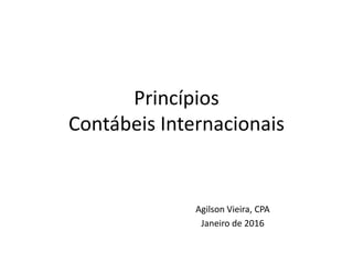 Princípios
Contábeis Internacionais
Agilson Vieira, CPA
Janeiro de 2016
 