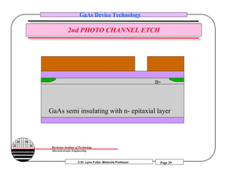 © Dr. Lynn Fuller, Motorola Professor
Rochester Institute of Technology
Microelectronic Engineering
GaAs Device Technology
Page 29
2nd PHOTO CHANNEL ETCH
GaAs semi insulating with n- epitaxial layer
n-
 