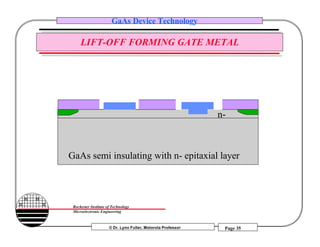© Dr. Lynn Fuller, Motorola Professor
Rochester Institute of Technology
Microelectronic Engineering
GaAs Device Technology
Page 35
LIFT-OFF FORMING GATE METAL
GaAs semi insulating with n- epitaxial layer
n-
 