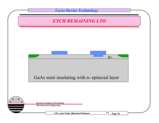 © Dr. Lynn Fuller, Motorola Professor
Rochester Institute of Technology
Microelectronic Engineering
GaAs Device Technology
Page 36
ETCH REMAINING LTO
GaAs semi insulating with n- epitaxial layer
n-
 