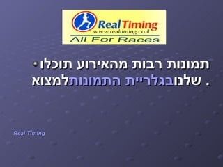 ‫תמונות רבות מהאירוע תוכלו‬
      ‫. שלנובגלריית התמונותלמצוא‬


‫‪Real Timing‬‬
 
