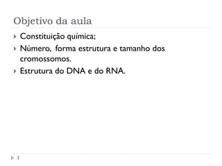 Objetivo da aula
 Constituição química;
 Número, forma estrutura e tamanho dos
cromossomos.
 Estrutura do DNA e do RNA.
2
 