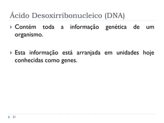 Ácido Desoxirribonucleico (DNA)
 Contém toda a informação genética de um
organismo.
 Esta informação está arranjada em unidades hoje
conhecidas como genes.
21
 