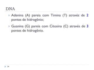 DNA
 Adenina (A) pareia com Timina (T) através de 2
pontes de hidrogênio;
 Guanina (G) pareia com Citosina (C) através de 3
pontes de hidrogênio.
34
 