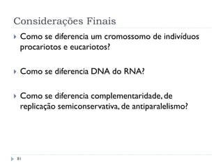 Considerações Finais
 Como se diferencia um cromossomo de indivíduos
procariotos e eucariotos?
 Como se diferencia DNA do RNA?
 Como se diferencia complementaridade,de
replicação semiconservativa, de antiparalelismo?
81
 