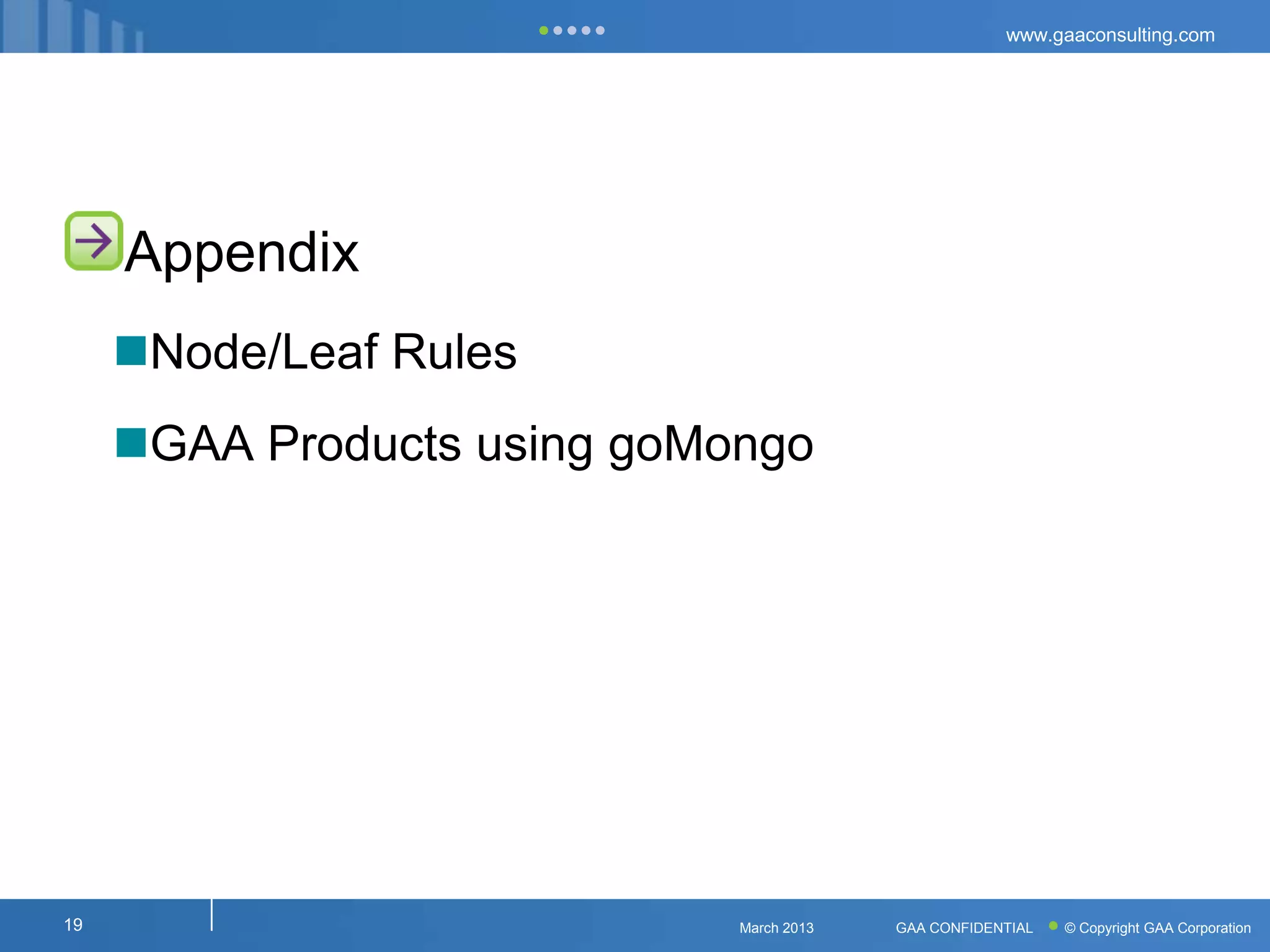 www.gaaconsulting.com




     Appendix
     Node/Leaf Rules
     GAA Products using goMongo




19                           March 2013   GAA CONFIDENTIAL   © Copyright GAA Corporation
 