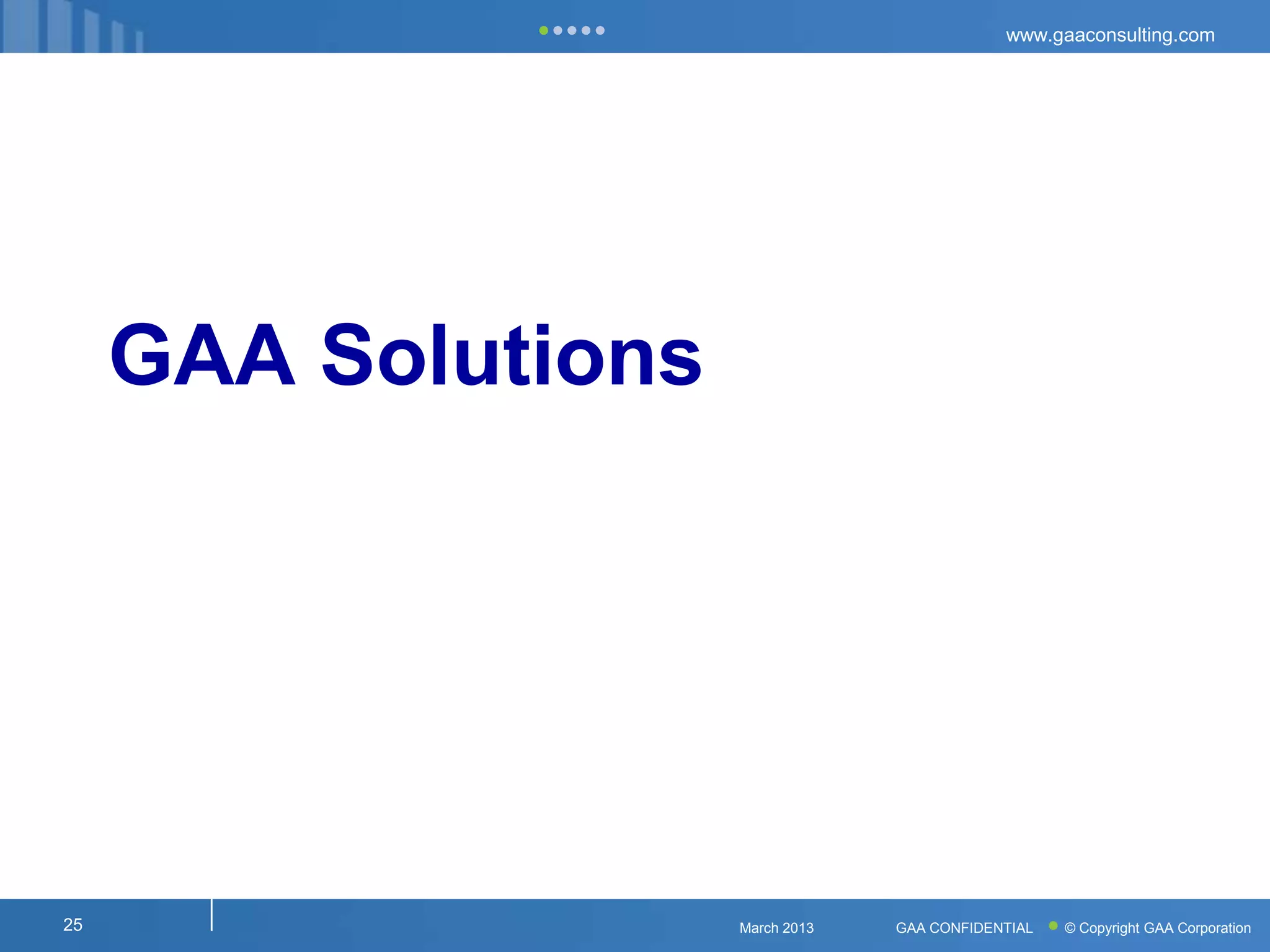 www.gaaconsulting.com




     GAA Solutions




25                   March 2013   GAA CONFIDENTIAL   © Copyright GAA Corporation
 