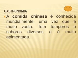 GastronomiaA comida chinesa é conhecida mundialmente, uma vez que é muito vasta. Tem temperos e sabores diversos e é muito apimentada. 