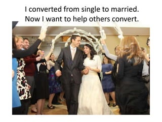I converted from single to married.
Now I want to help others convert.
 