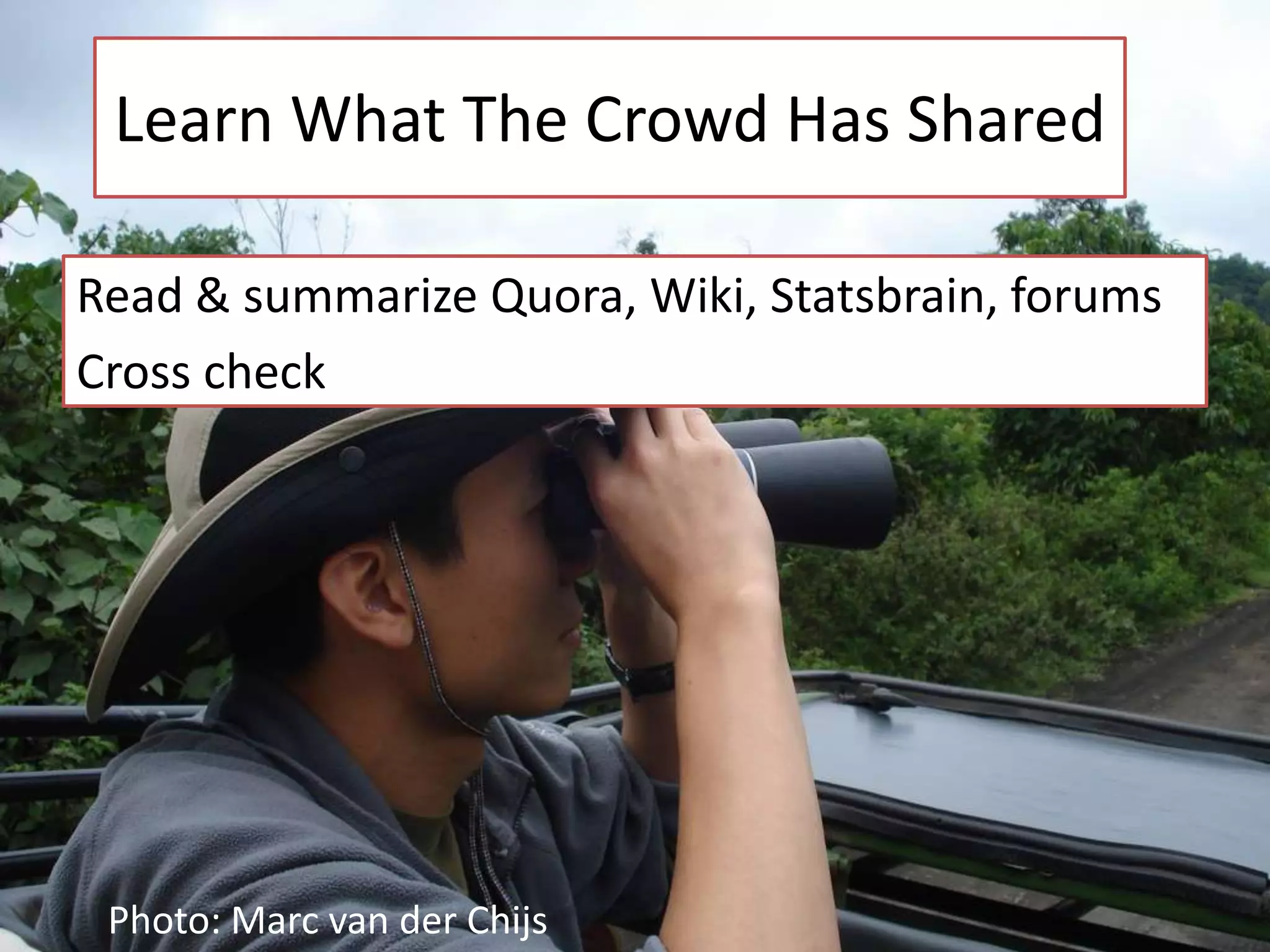 Learn What The Crowd Has Shared
Read & summarize Quora, Wiki, Statsbrain, forums
Cross check

Photo: Marc van der Chijs

 