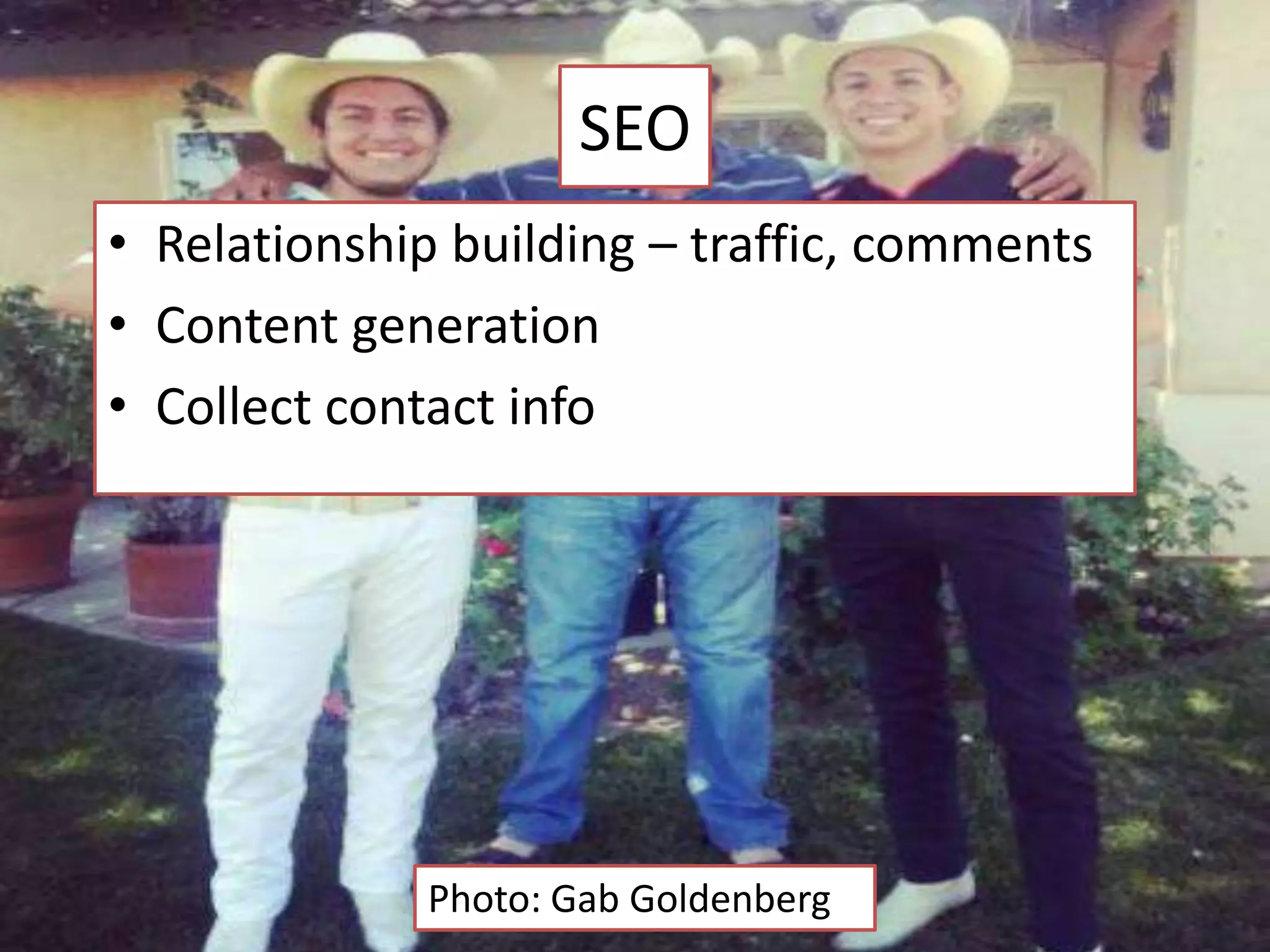 SEO
• Relationship building – traffic, comments
• Content generation
• Collect contact info

Photo: Gab Goldenberg

 