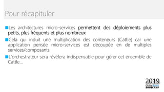 ■Les architectures micro-services permettent des déploiements plus
petits, plus fréquents et plus nombreux
■Cela qui induit une multiplication des conteneurs (Cattle) car une
application pensée micro-services est découpée en de multiples
services/composants
■L'orchestrateur sera révélera indispensable pour gérer cet ensemble de
Cattle...
Pour récapituler
 