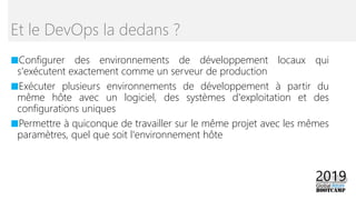 ■Configurer des environnements de développement locaux qui
s'exécutent exactement comme un serveur de production
■Exécuter plusieurs environnements de développement à partir du
même hôte avec un logiciel, des systèmes d'exploitation et des
configurations uniques
■Permettre à quiconque de travailler sur le même projet avec les mêmes
paramètres, quel que soit l'environnement hôte
Et le DevOps la dedans ?
 