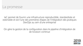 IaC permet de fournir une infrastructure reproductible, standardisée et
extensible et est l'une des premières étapes de l'intégration des pratiques
DevOps au sein d'une entreprise
On gère la gestion de la configuration dans le pipeline d'intégration de
de livraison continue
La promesse
 