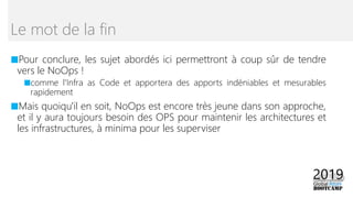 ■Pour conclure, les sujet abordés ici permettront à coup sûr de tendre
vers le NoOps !
■comme l'Infra as Code et apportera des apports indéniables et mesurables
rapidement
■Mais quoiqu'il en soit, NoOps est encore très jeune dans son approche,
et il y aura toujours besoin des OPS pour maintenir les architectures et
les infrastructures, à minima pour les superviser
Le mot de la fin
 