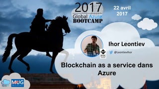 Blockchain as a service dans
Azure
Ihor Leontiev
@LeontievIhor
22 avril
2017
 
