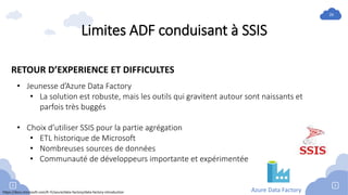26
Limites ADF conduisant à SSIS
https://docs.microsoft.com/fr-fr/azure/data-factory/data-factory-introduction Azure Data ...