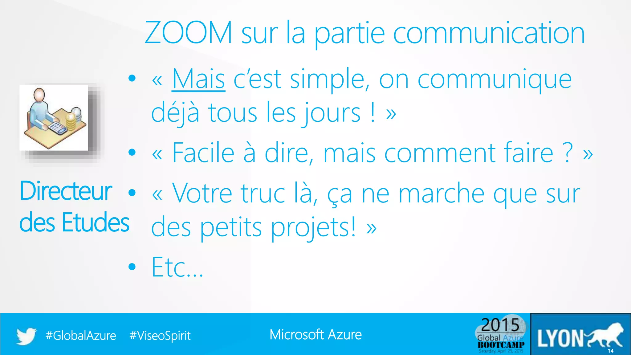 Microsoft Azure#GlobalAzure #ViseoSpirit
• « Mais c’est simple, on communique
déjà tous les jours ! »
• « Facile à dire, mais comment faire ? »
• « Votre truc là, ça ne marche que sur
des petits projets! »
• Etc…
ZOOM sur la partie communication
14
Directeur
des Etudes
 