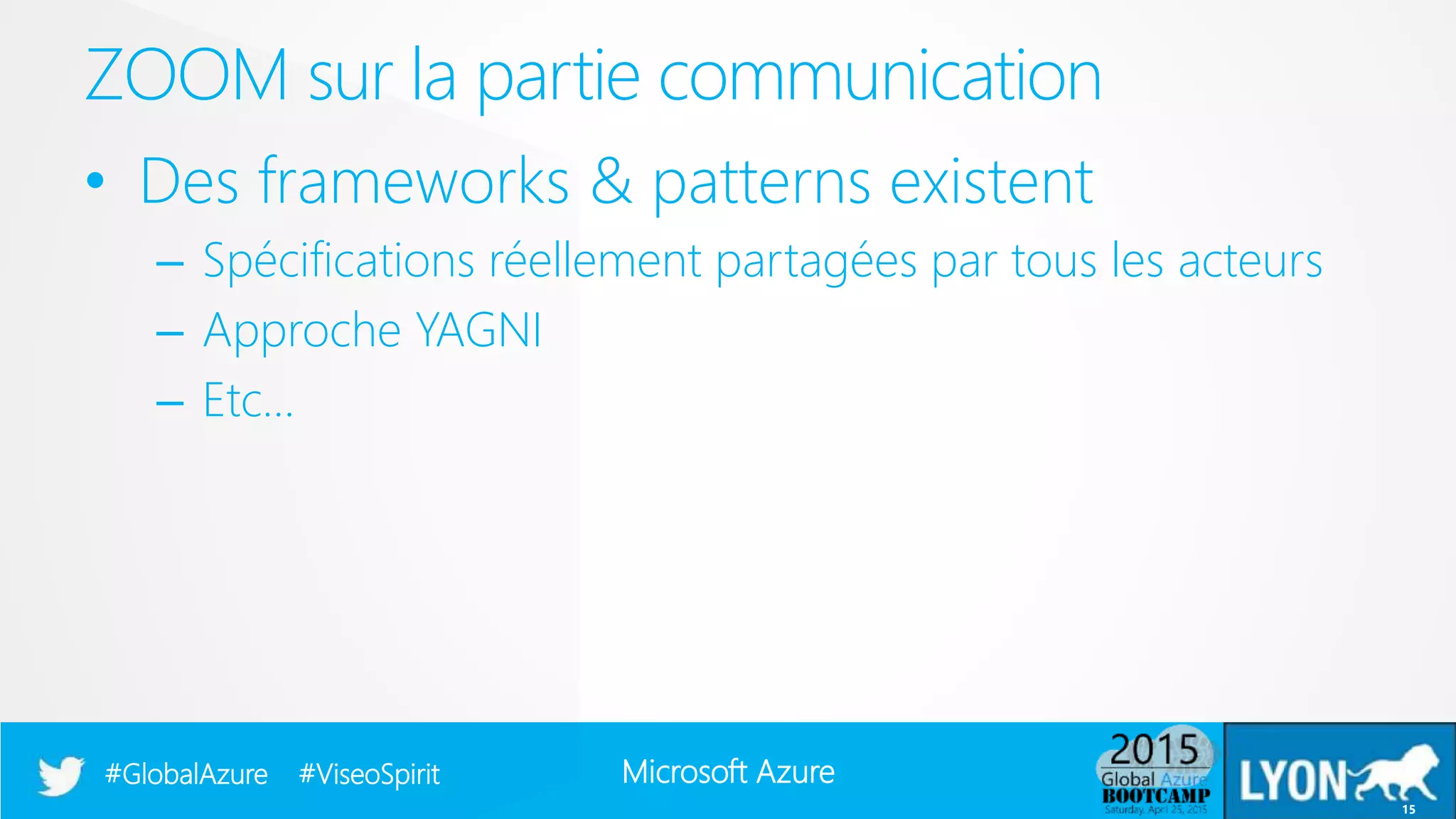 Microsoft Azure#GlobalAzure #ViseoSpirit
• Des frameworks & patterns existent
– Spécifications réellement partagées par tous les acteurs
– Approche YAGNI
– Etc…
ZOOM sur la partie communication
15
 