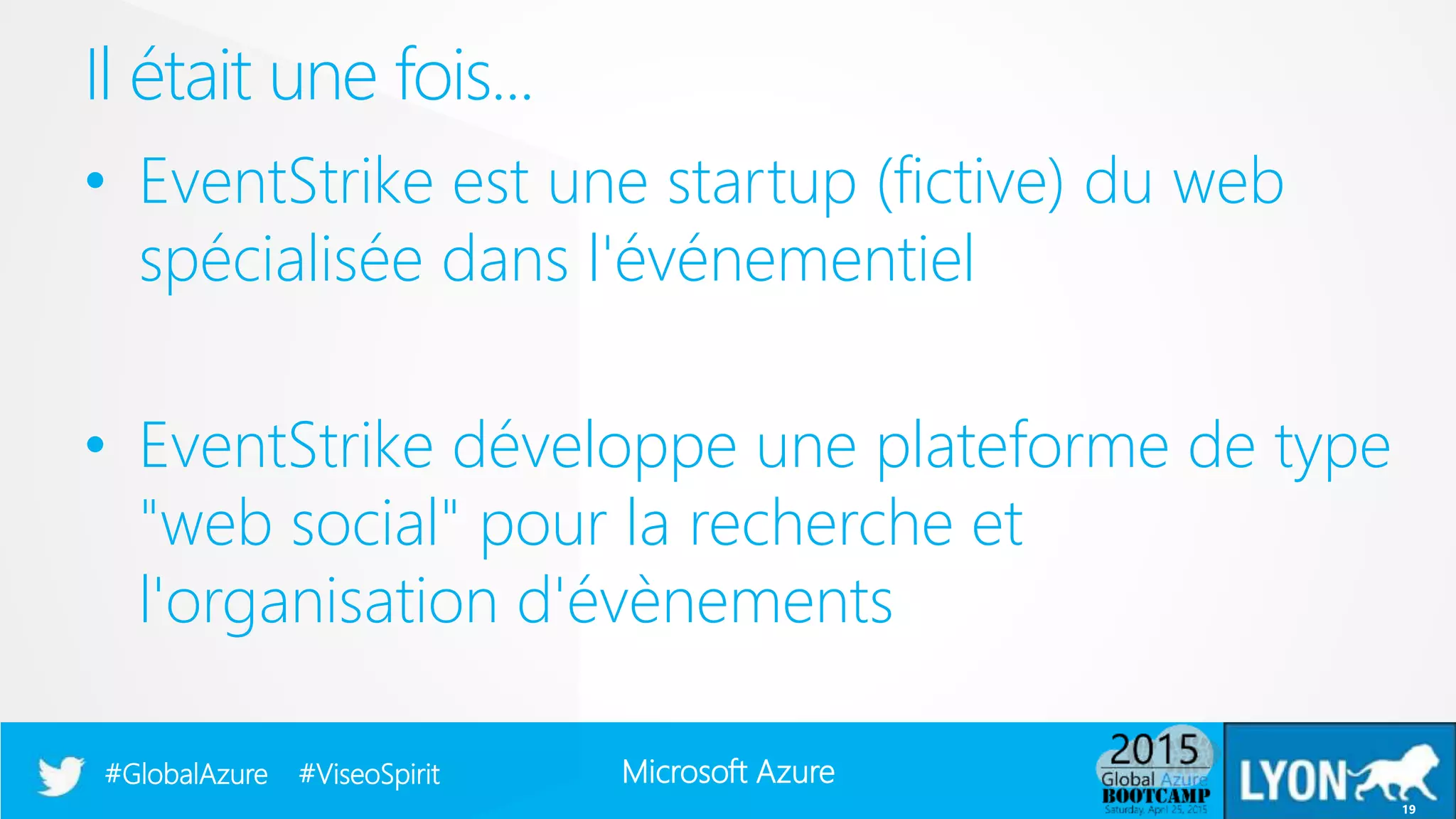 Microsoft Azure#GlobalAzure #ViseoSpirit
• EventStrike est une startup (fictive) du web
spécialisée dans l'événementiel
• EventStrike développe une plateforme de type
"web social" pour la recherche et
l'organisation d'évènements
Il était une fois...
19
 