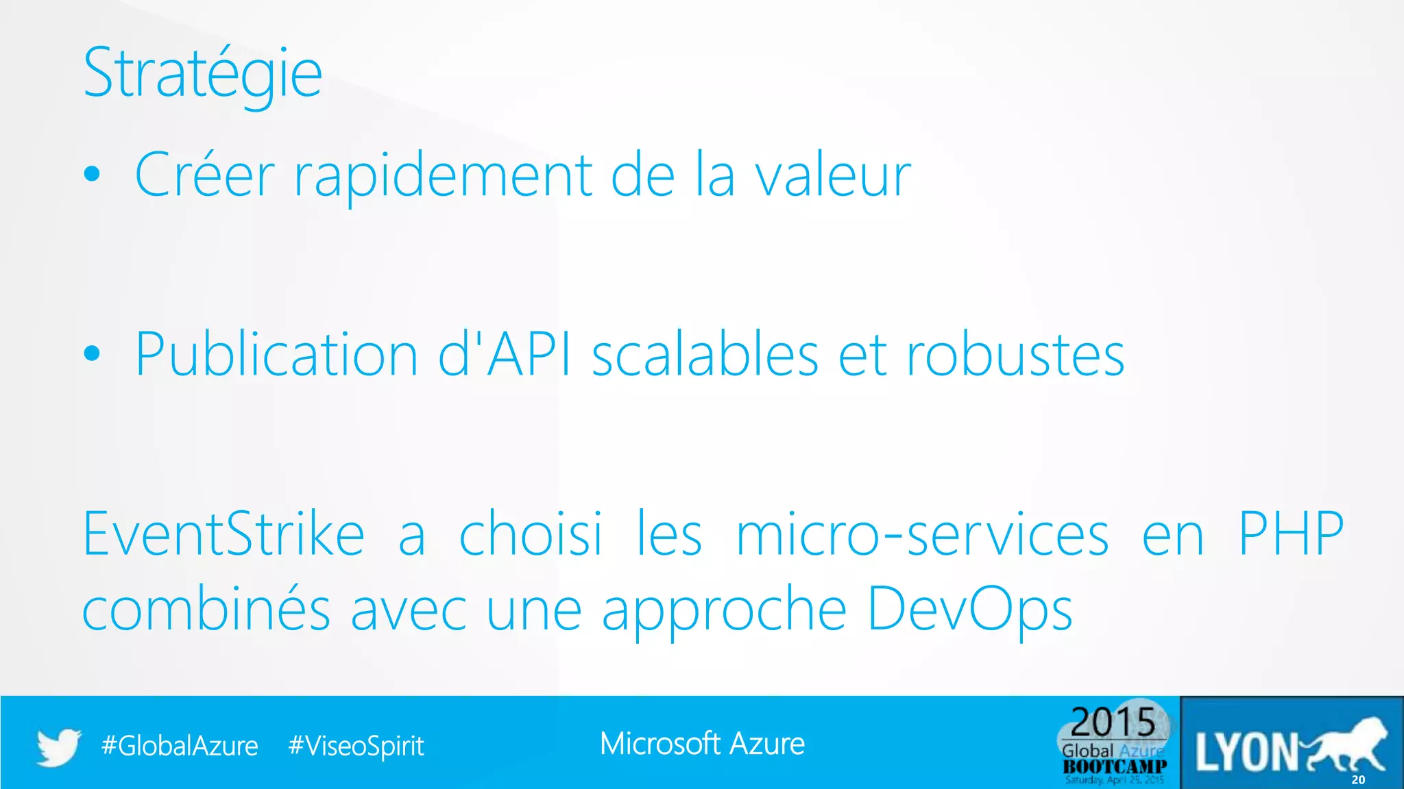 Microsoft Azure#GlobalAzure #ViseoSpirit
• Créer rapidement de la valeur
• Publication d'API scalables et robustes
EventStrike a choisi les micro-services en PHP
combinés avec une approche DevOps
Stratégie
20
 