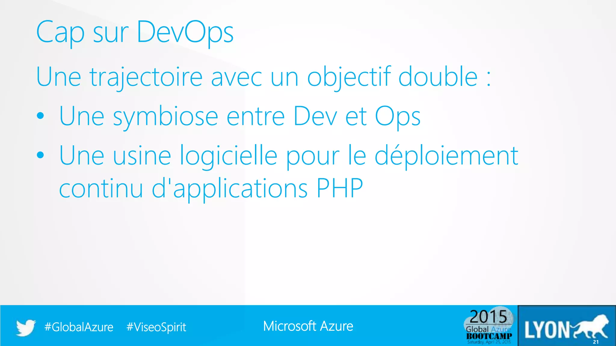 Microsoft Azure#GlobalAzure #ViseoSpirit
Une trajectoire avec un objectif double :
• Une symbiose entre Dev et Ops
• Une usine logicielle pour le déploiement
continu d'applications PHP
Cap sur DevOps
21
 