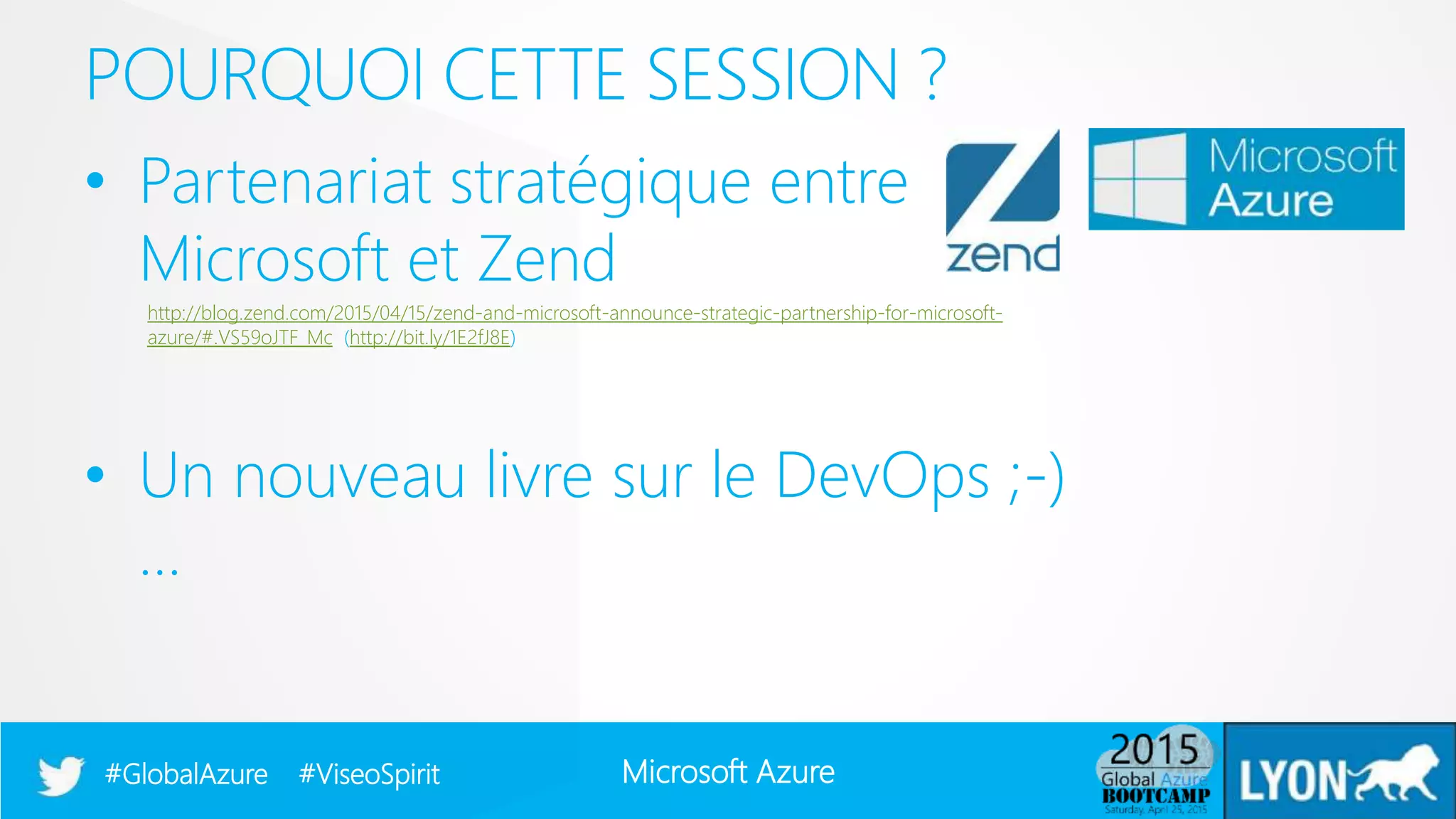 Microsoft Azure#GlobalAzure #ViseoSpirit
• Partenariat stratégique entre
Microsoft et Zend
http://blog.zend.com/2015/04/15/zend-and-microsoft-announce-strategic-partnership-for-microsoft-
azure/#.VS59oJTF_Mc (http://bit.ly/1E2fJ8E)
• Un nouveau livre sur le DevOps ;-)
…
POURQUOI CETTE SESSION ?
 