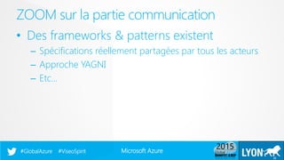 Microsoft Azure#GlobalAzure #ViseoSpirit
• Des frameworks & patterns existent
– Spécifications réellement partagées par tous les acteurs
– Approche YAGNI
– Etc…
ZOOM sur la partie communication
15
 