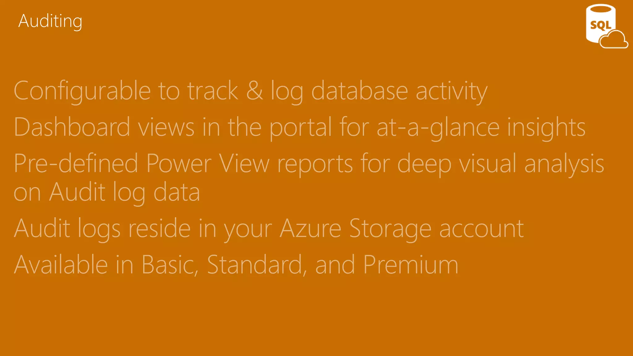 Configurable to track & log database activity
Dashboard views in the portal for at-a-glance insights
Pre-defined Power View reports for deep visual analysis
on Audit log data
Audit logs reside in your Azure Storage account
Available in Basic, Standard, and Premium
Auditing
 