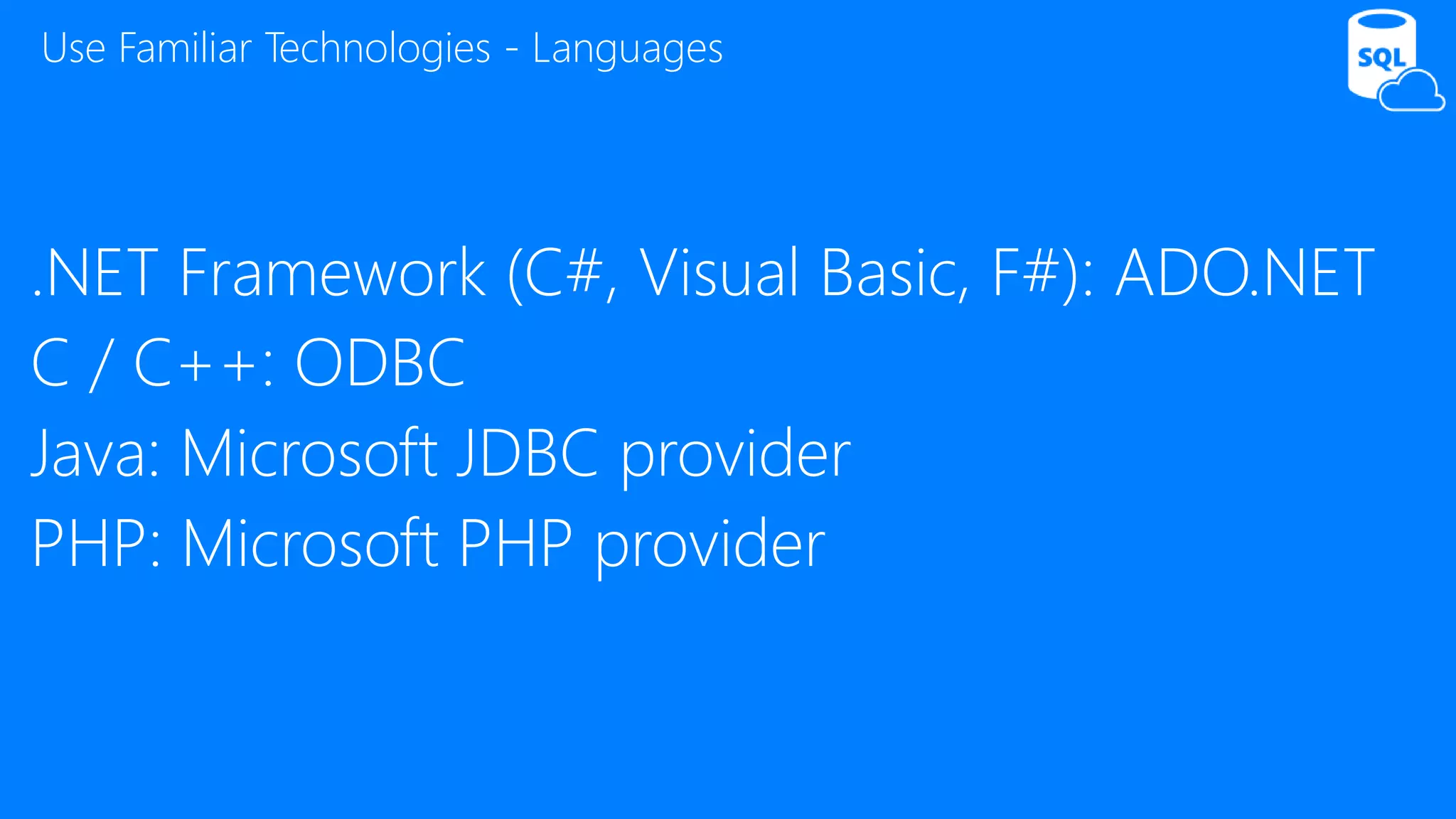 .NET Framework (C#, Visual Basic, F#): ADO.NET
C / C++: ODBC
Java: Microsoft JDBC provider
PHP: Microsoft PHP provider
Use Familiar Technologies - Languages
 