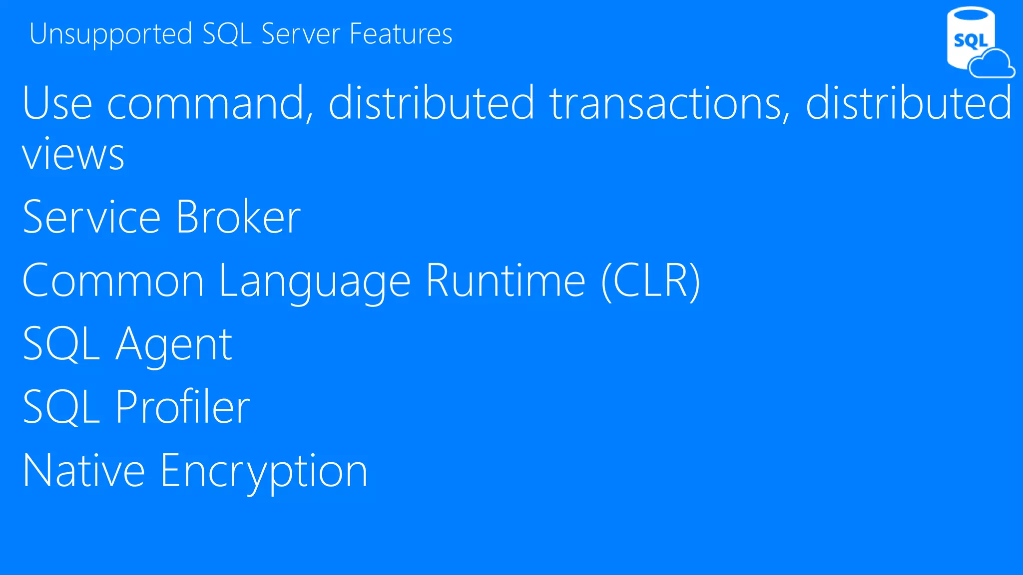 Use command, distributed transactions, distributed
views
Service Broker
Common Language Runtime (CLR)
SQL Agent
SQL Profiler
Native Encryption
Unsupported SQL Server Features
 