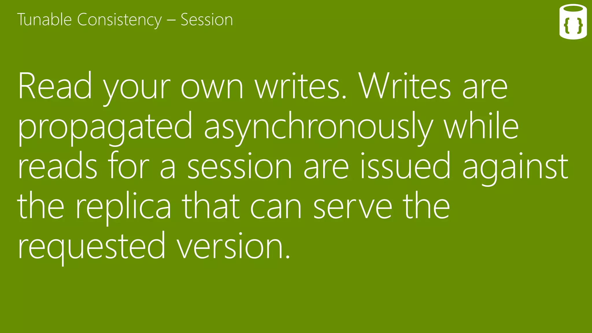 Read your own writes. Writes are
propagated asynchronously while
reads for a session are issued against
the replica that can serve the
requested version.
Tunable Consistency – Session
 