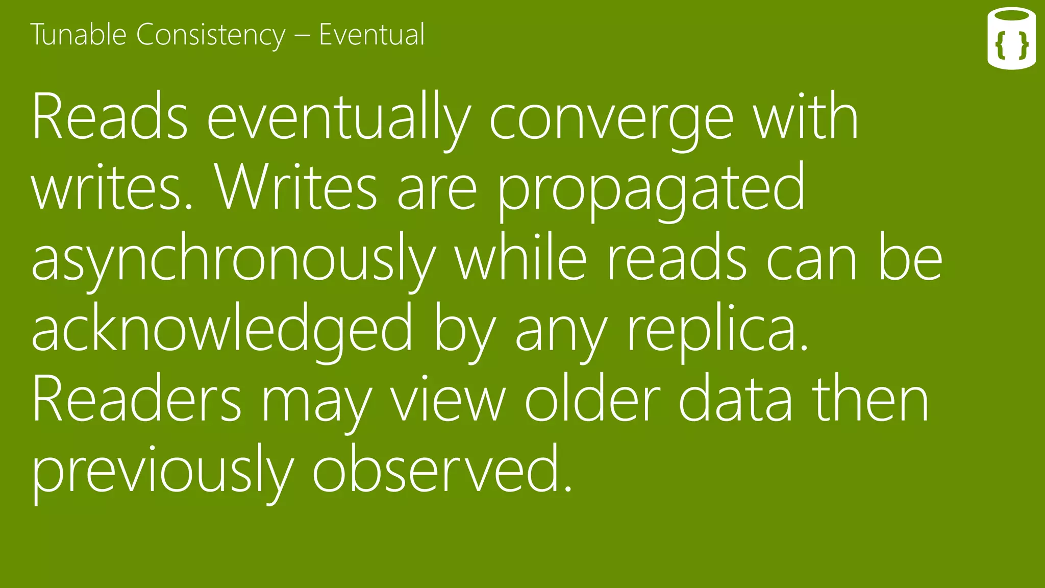 Reads eventually converge with
writes. Writes are propagated
asynchronously while reads can be
acknowledged by any replica.
Readers may view older data then
previously observed.
Tunable Consistency – Eventual
 