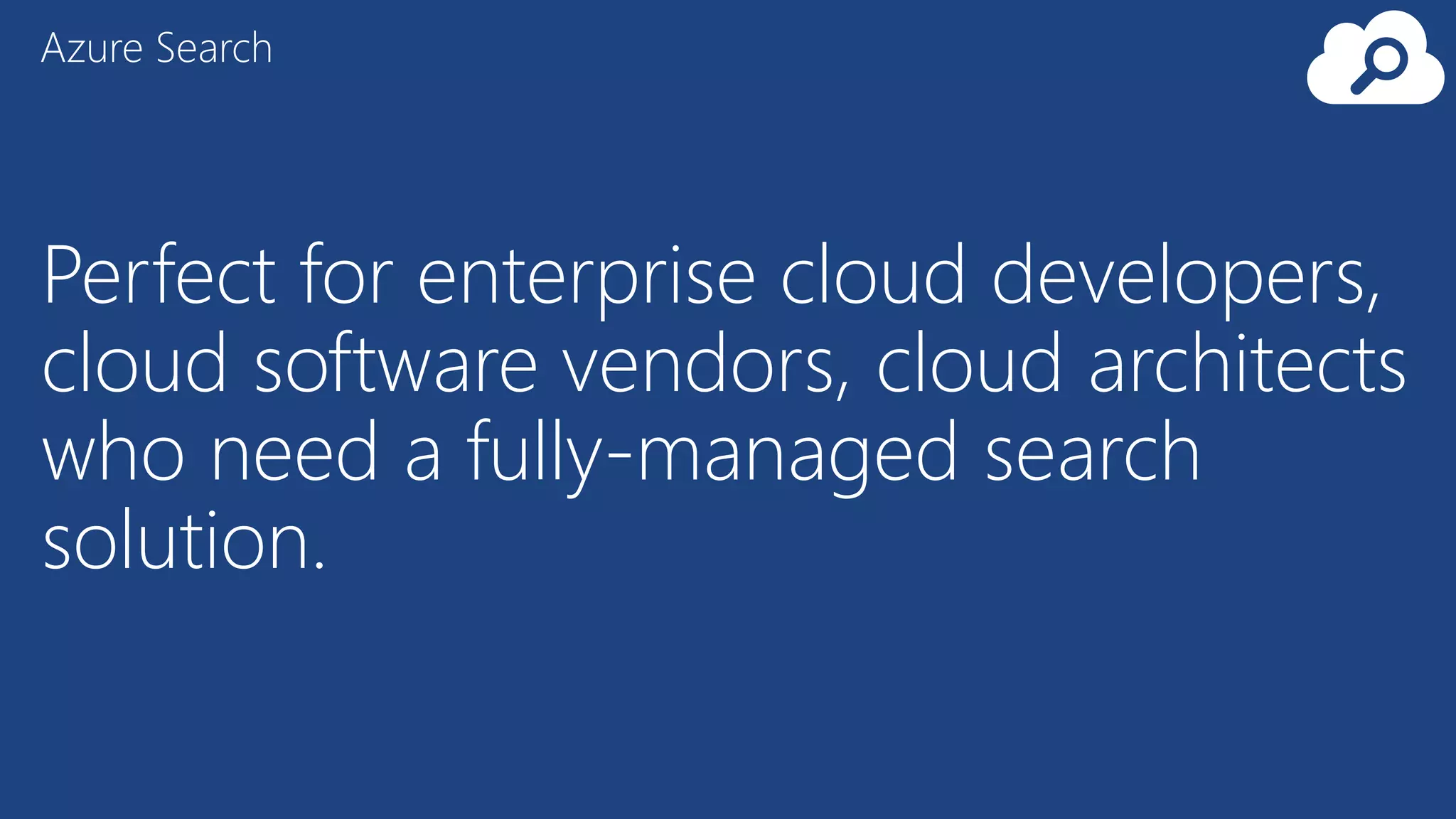 Azure Search
Perfect for enterprise cloud developers,
cloud software vendors, cloud architects
who need a fully-managed search
solution.
 