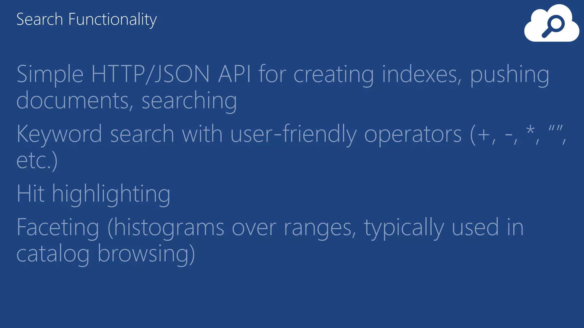 Simple HTTP/JSON API for creating indexes, pushing
documents, searching
Keyword search with user-friendly operators (+, -, *, “”,
etc.)
Hit highlighting
Faceting (histograms over ranges, typically used in
catalog browsing)
Search Functionality
 