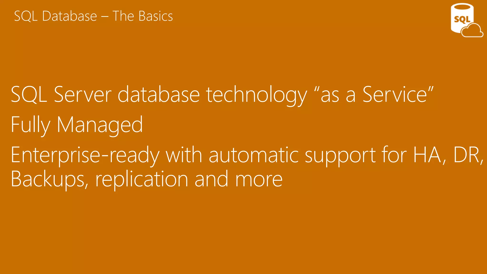 SQL Server database technology “as a Service”
Fully Managed
Enterprise-ready with automatic support for HA, DR,
Backups, replication and more
SQL Database – The Basics
 