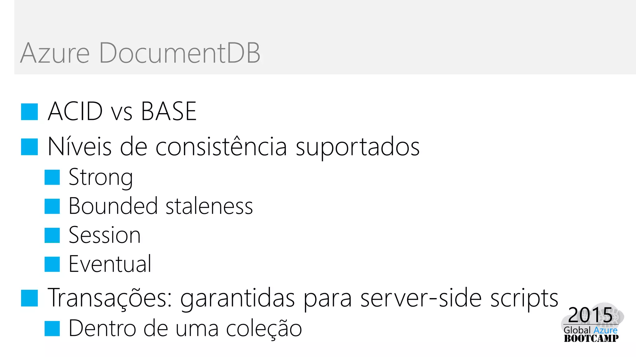■ ACID vs BASE
■ Níveis de consistência suportados
■ Strong
■ Bounded staleness
■ Session
■ Eventual
■ Transações: garantidas para server-side scripts
■ Dentro de uma coleção
Azure DocumentDB
 