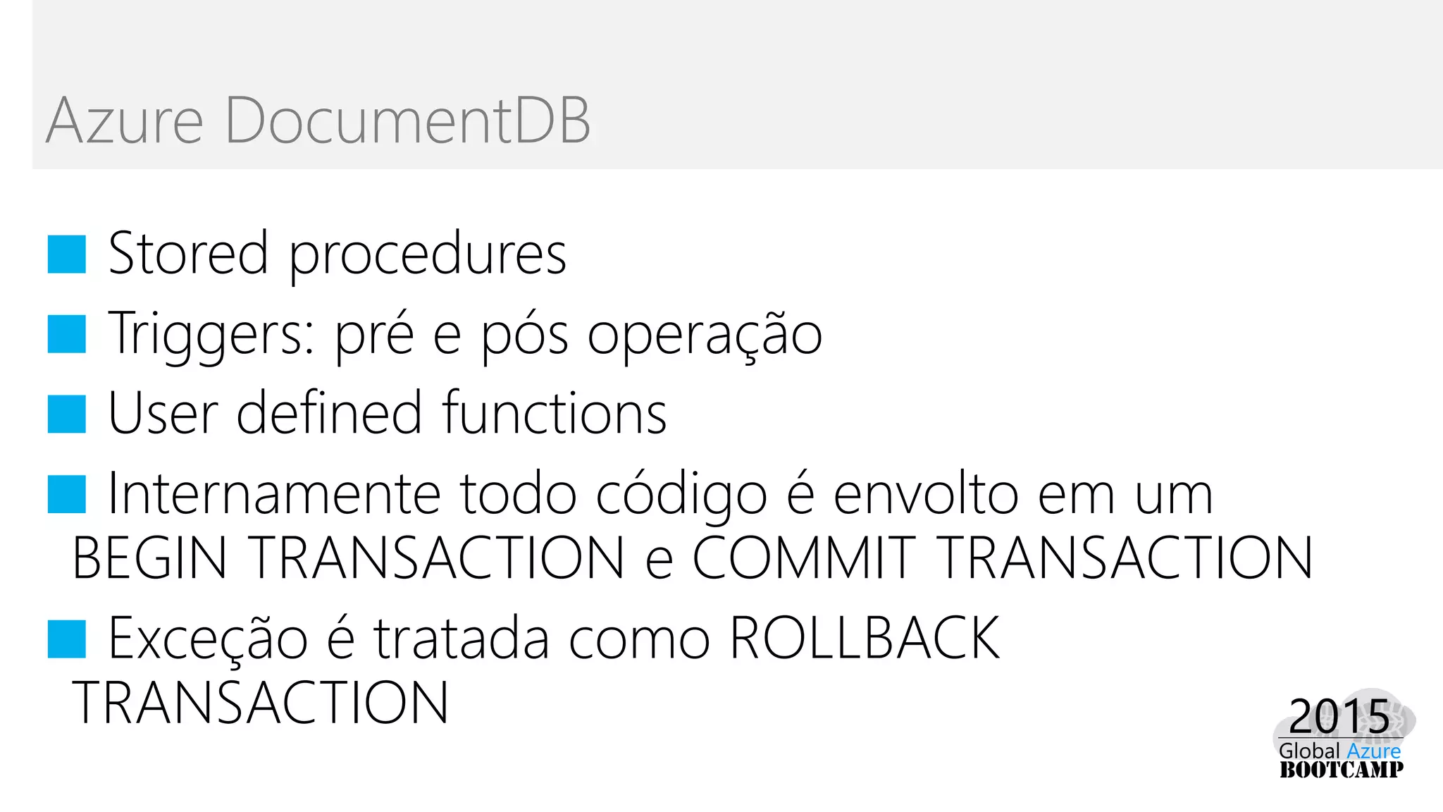 ■ Stored procedures
■ Triggers: pré e pós operação
■ User defined functions
■ Internamente todo código é envolto em um
BEGIN TRANSACTION e COMMIT TRANSACTION
■ Exceção é tratada como ROLLBACK
TRANSACTION
Azure DocumentDB
 