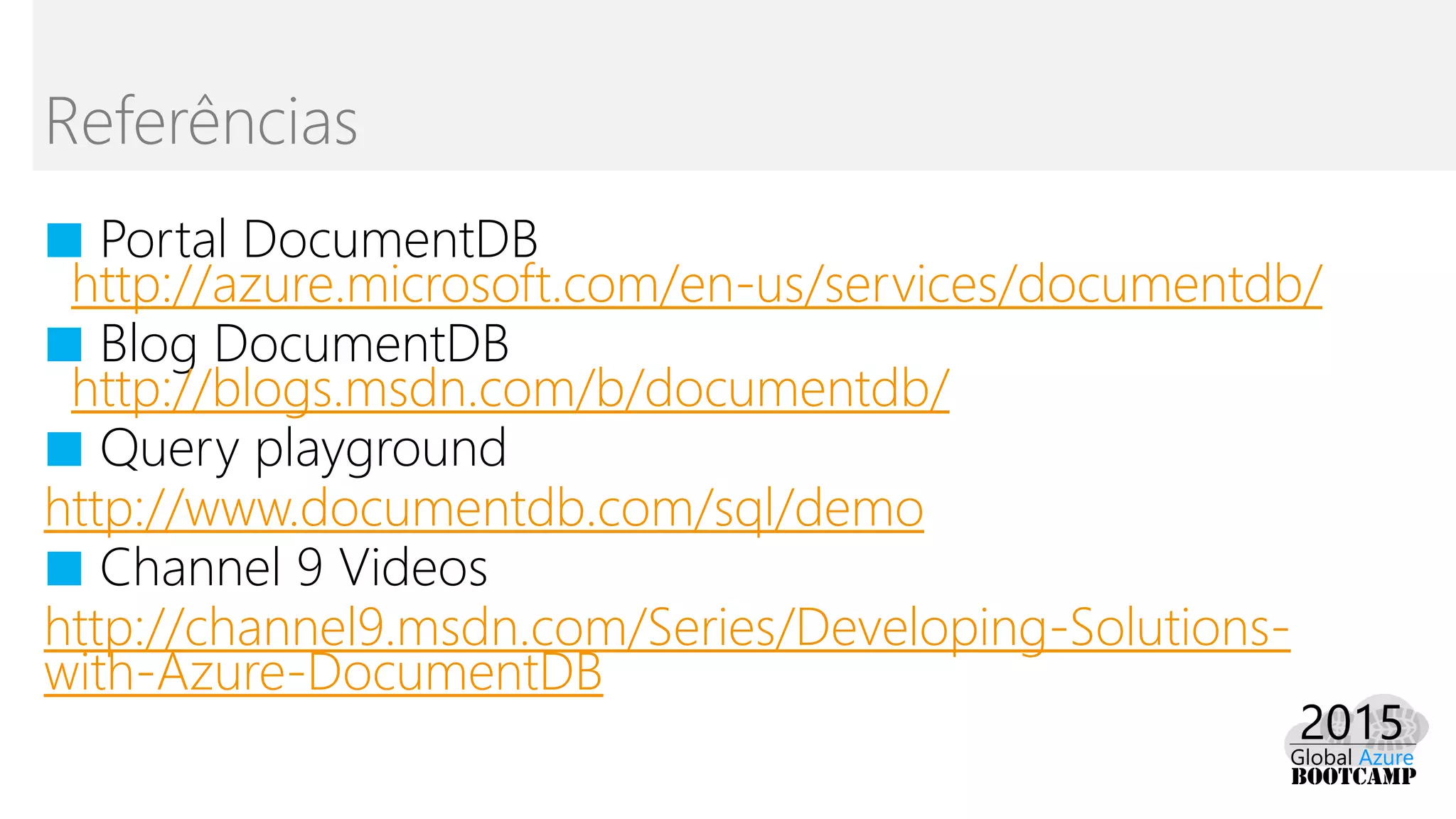 ■ Portal DocumentDB
http://azure.microsoft.com/en-us/services/documentdb/
■ Blog DocumentDB
http://blogs.msdn.com/b/documentdb/
■ Query playground
http://www.documentdb.com/sql/demo
■ Channel 9 Videos
http://channel9.msdn.com/Series/Developing-Solutions-
with-Azure-DocumentDB
Referências
 