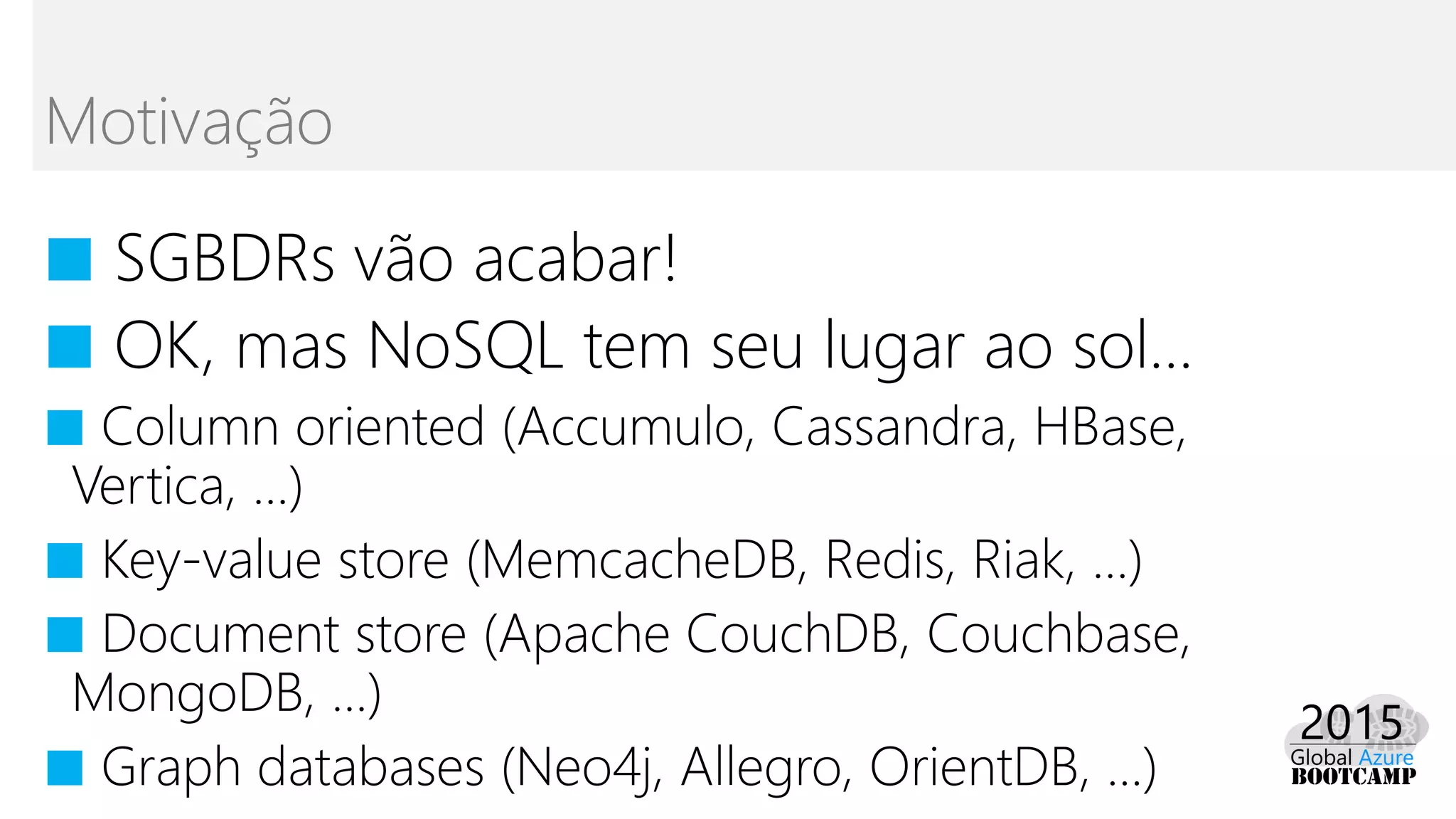 ■ SGBDRs vão acabar!
■ OK, mas NoSQL tem seu lugar ao sol...
■ Column oriented (Accumulo, Cassandra, HBase,
Vertica, ...)
■ Key-value store (MemcacheDB, Redis, Riak, ...)
■ Document store (Apache CouchDB, Couchbase,
MongoDB, ...)
■ Graph databases (Neo4j, Allegro, OrientDB, ...)
Motivação
 