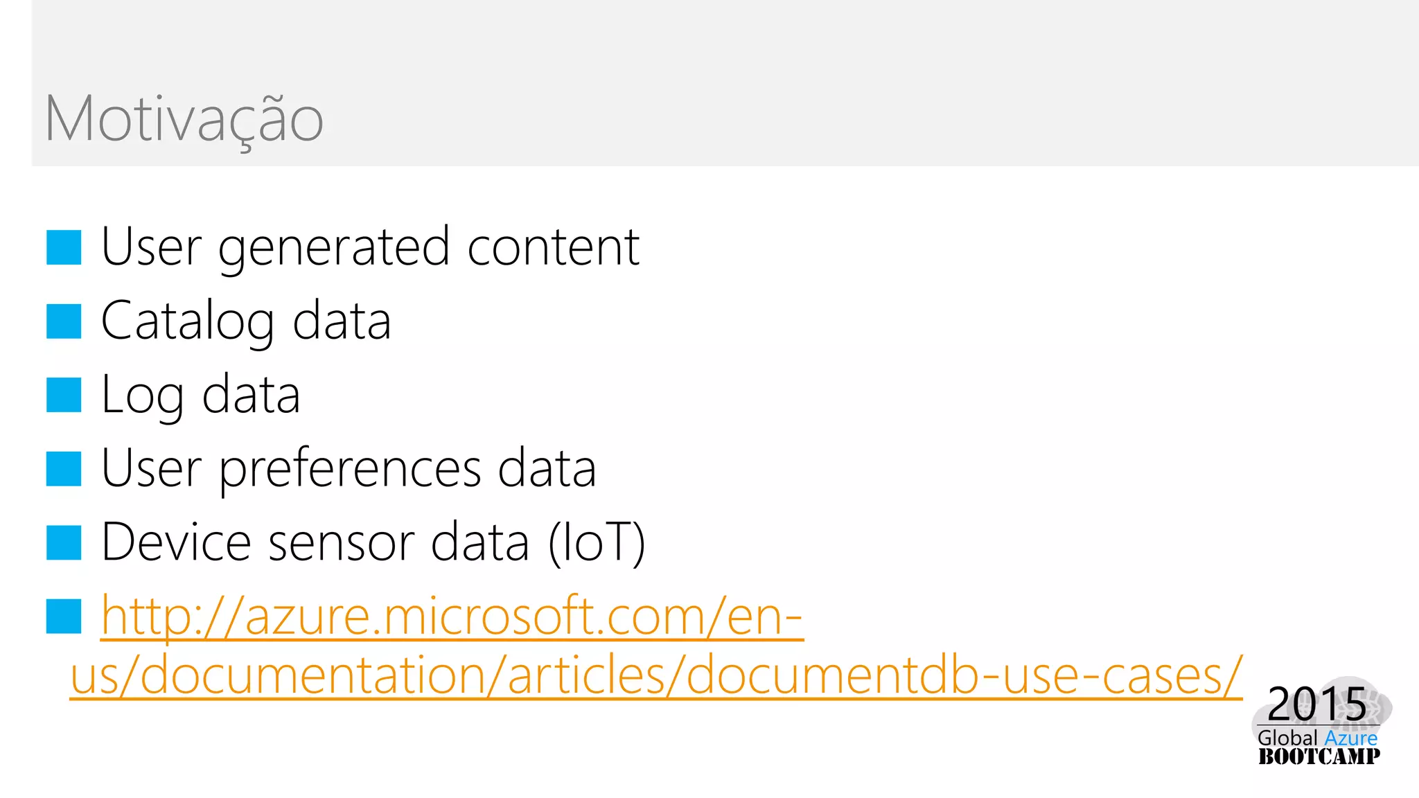 ■ User generated content
■ Catalog data
■ Log data
■ User preferences data
■ Device sensor data (IoT)
■ http://azure.microsoft.com/en-
us/documentation/articles/documentdb-use-cases/
Motivação
 