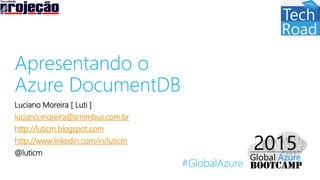 #GlobalAzure
Apresentando o
Azure DocumentDB
Luciano Moreira [ Luti ]
luciano.moreira@srnimbus.com.br
http://luticm.blogspot.com
http://www.linkedin.com/in/luticm
@luticm
 