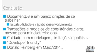 ■ DocumentDB é um banco simples de se
trabalhar
■ Escalabilidade e rápido desenvolvimento
■ Transações e modelos de consistências claros,
mesmo para mindset relacional
■ Cuidado com modelagem, limitações e políticas
■ “Developer friendly”
■ Donald Feinberg em Maio/2014...
Conclusão
 