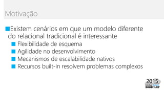 ■Existem cenários em que um modelo diferente
do relacional tradicional é interessante
■ Flexibilidade de esquema
■ Agilidade no desenvolvimento
■ Mecanismos de escalabilidade nativos
■ Recursos built-in resolvem problemas complexos
Motivação
 