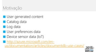 ■ User generated content
■ Catalog data
■ Log data
■ User preferences data
■ Device sensor data (IoT)
■ http://azure.microsoft.com/en-
us/documentation/articles/documentdb-use-cases/
Motivação
 