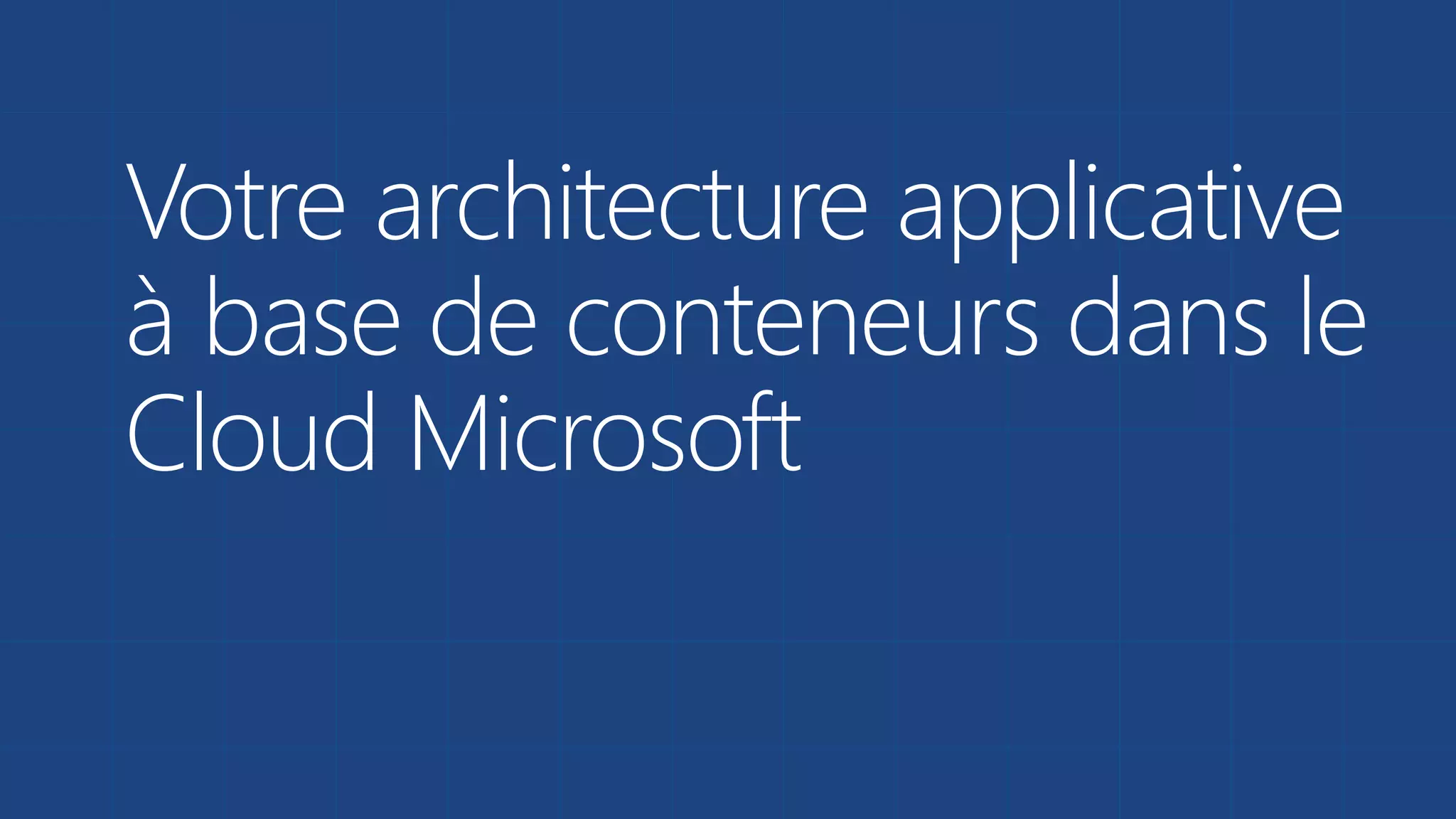 Votre architecture applicative
à base de conteneurs dans le
Cloud Microsoft
 